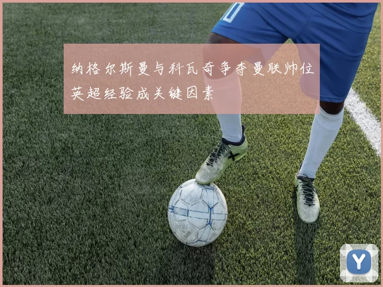 纳格尔斯曼与科瓦奇争夺曼联帅位英超经验成关键因素