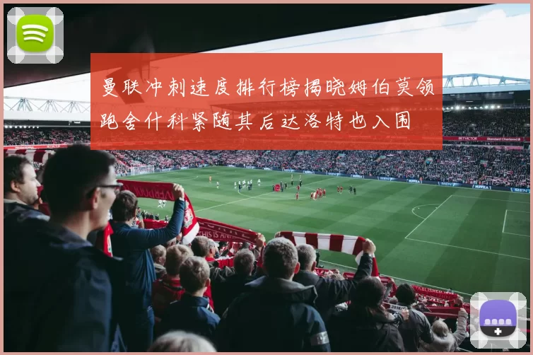 曼联冲刺速度排行榜揭晓姆伯莫领跑舍什科紧随其后达洛特也入围
