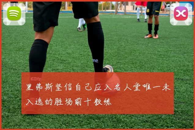 里弗斯坚信自己应入名人堂唯一未入选的胜场前十教练