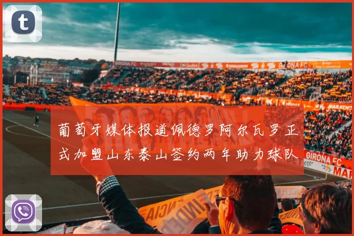 葡萄牙媒体报道佩德罗阿尔瓦罗正式加盟山东泰山签约两年助力球队发展