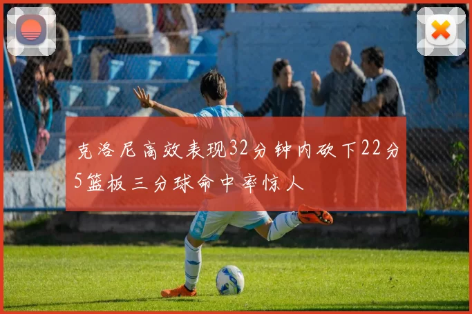 克洛尼高效表现32分钟内砍下22分5篮板三分球命中率惊人