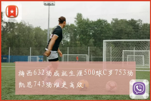 梅西632场成就生涯500球C罗753场凯恩743场谁更高效
