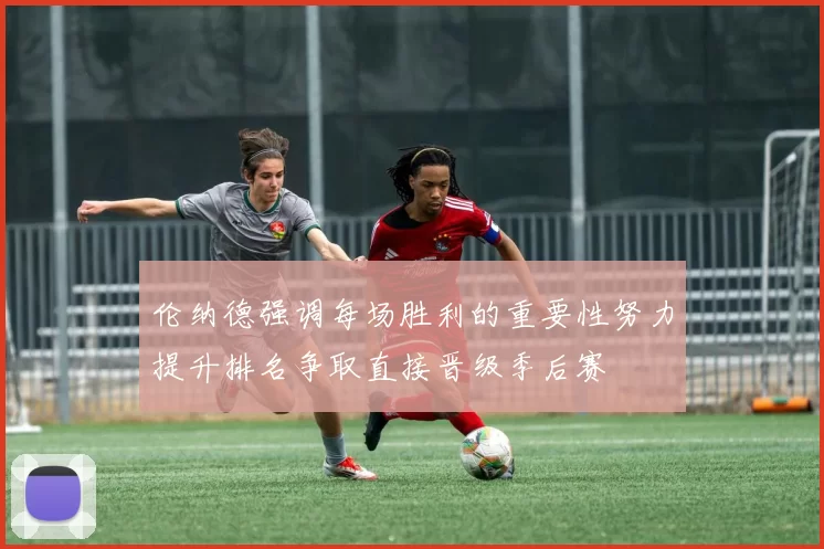 伦纳德强调每场胜利的重要性努力提升排名争取直接晋级季后赛