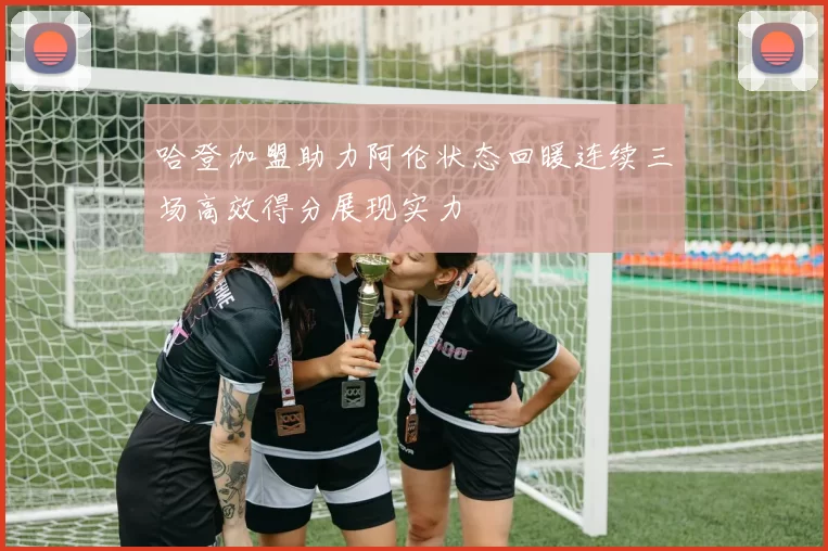 哈登加盟助力阿伦状态回暖连续三场高效得分展现实力