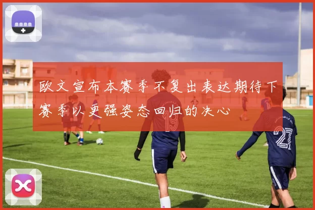 欧文宣布本赛季不复出表达期待下赛季以更强姿态回归的决心