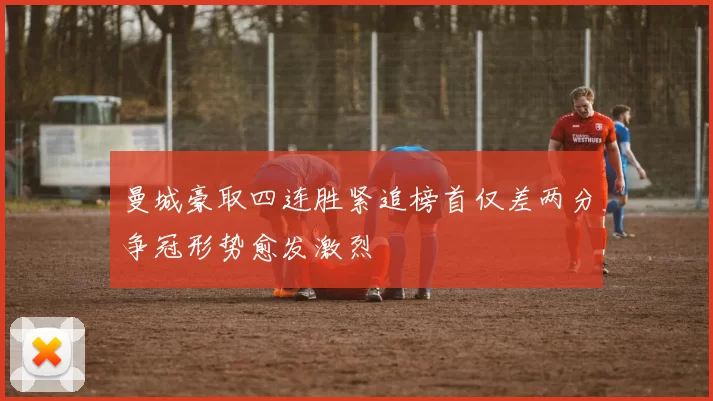 曼城豪取四连胜紧追榜首仅差两分争冠形势愈发激烈