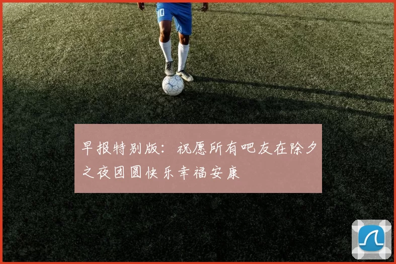 早报特别版：祝愿所有吧友在除夕之夜团圆快乐幸福安康