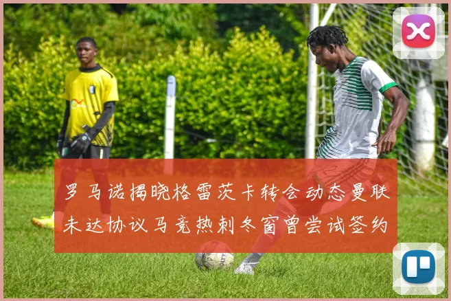 罗马诺揭晓格雷茨卡转会动态曼联未达协议马竞热刺冬窗曾尝试签约