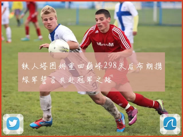 铁人塔图姆重回巅峰298天后布朗携绿军誓言共赴冠军之路
