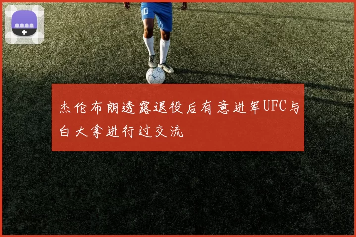 杰伦布朗透露退役后有意进军UFC与白大拿进行过交流