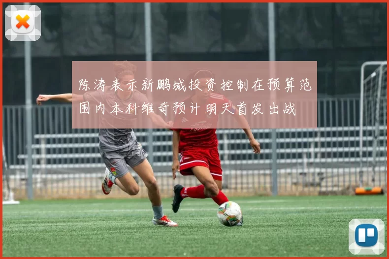 陈涛表示新鹏城投资控制在预算范围内本科维奇预计明天首发出战