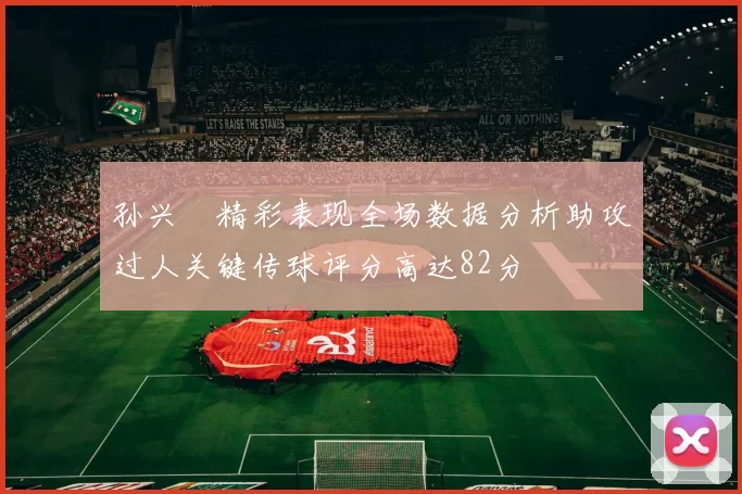 孙兴慜精彩表现全场数据分析助攻过人关键传球评分高达82分