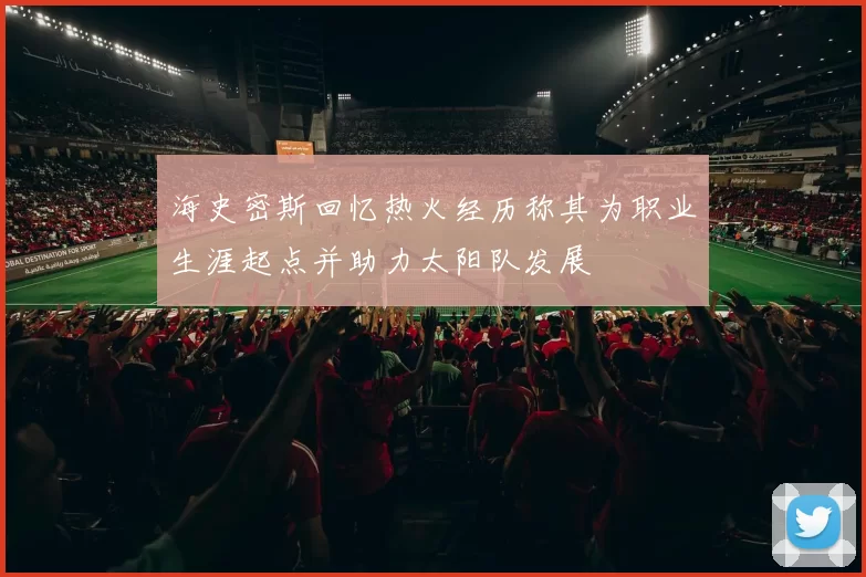 海史密斯回忆热火经历称其为职业生涯起点并助力太阳队发展