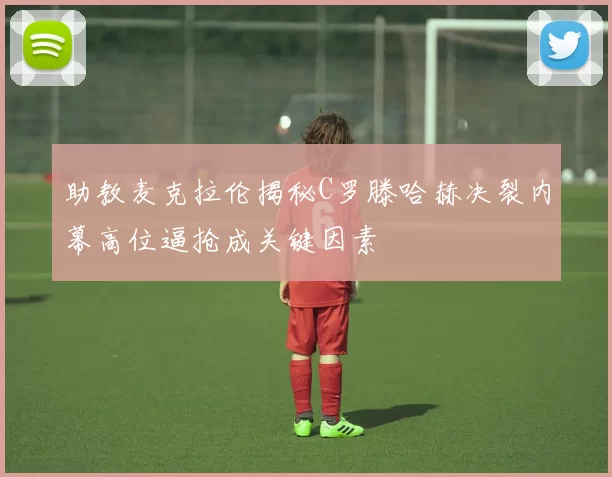 助教麦克拉伦揭秘C罗滕哈赫决裂内幕高位逼抢成关键因素