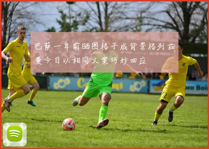 巴萨一年前晒图格子成背景格列兹曼今日以相同文案巧妙回应