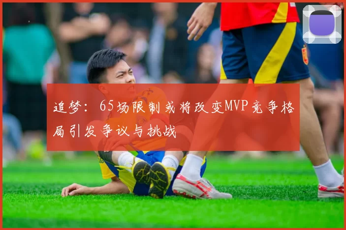 追梦：65场限制或将改变MVP竞争格局引发争议与挑战