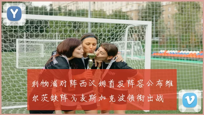 利物浦对阵西汉姆首发阵容公布维尔茨缺阵戈麦斯加克波领衔出战