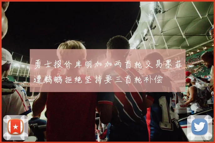 勇士报价库明加加两首轮交易墨菲遭鹈鹕拒绝坚持要三首轮补偿
