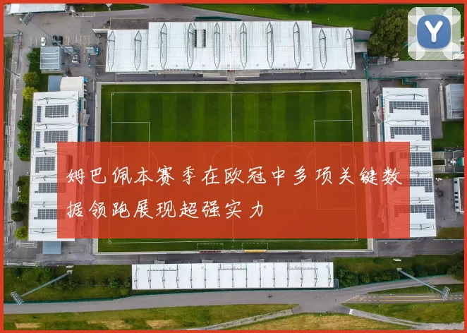 姆巴佩本赛季在欧冠中多项关键数据领跑展现超强实力
