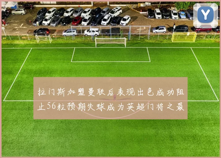 拉门斯加盟曼联后表现出色成功阻止56粒预期失球成为英超门将之最
