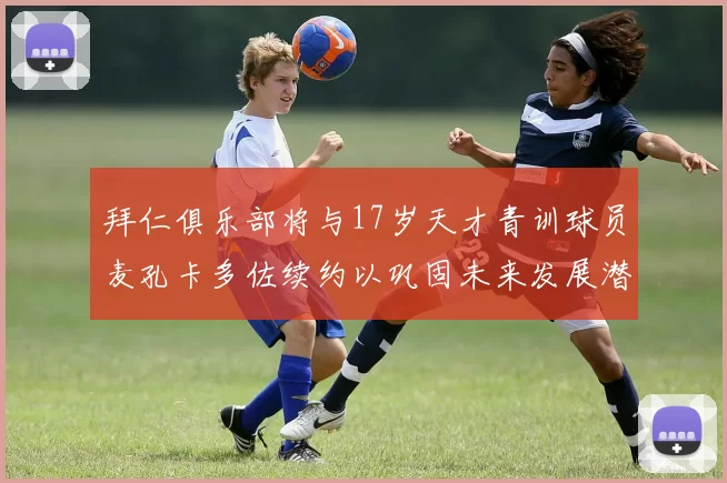 拜仁俱乐部将与17岁天才青训球员麦孔卡多佐续约以巩固未来发展潜力