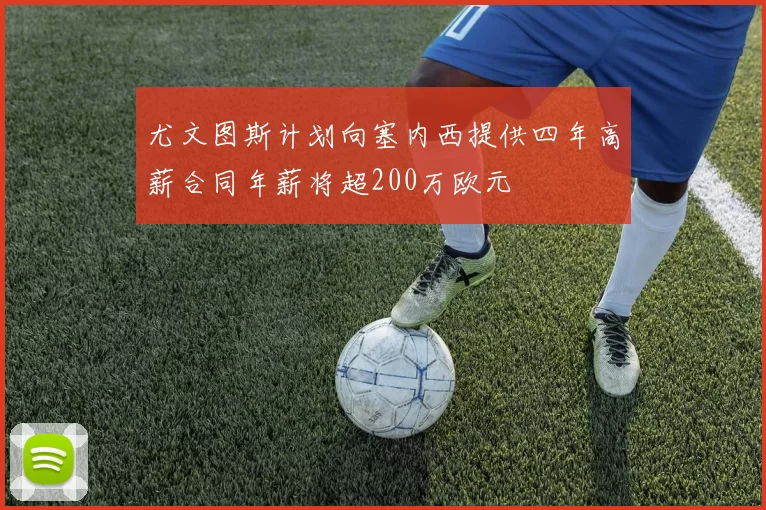 尤文图斯计划向塞内西提供四年高薪合同年薪将超200万欧元