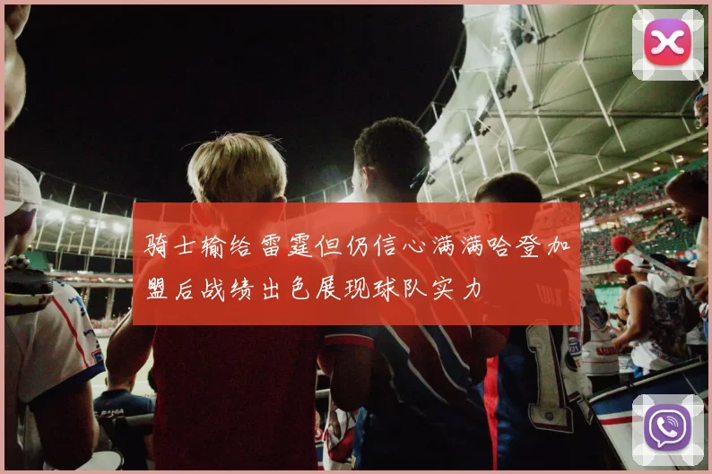 骑士输给雷霆但仍信心满满哈登加盟后战绩出色展现球队实力